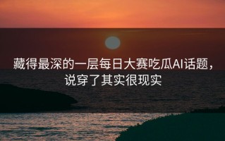 藏得最深的一层每日大赛吃瓜AI话题，说穿了其实很现实
