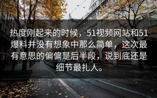 热度刚起来的时候，51视频网站和51爆料并没有想象中那么简单，这次最有意思的偏偏是后半段，说到底还是细节最扎人。