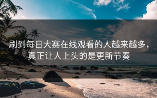 刷到每日大赛在线观看的人越来越多，真正让人上头的是更新节奏