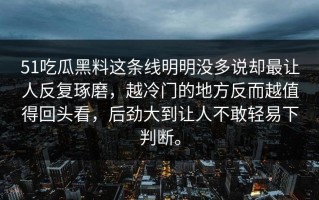 51吃瓜黑料这条线明明没多说却最让人反复琢磨，越冷门的地方反而越值得回头看，后劲大到让人不敢轻易下判断。