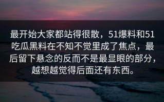 最开始大家都站得很散，51爆料和51吃瓜黑料在不知不觉里成了焦点，最后留下悬念的反而不是最显眼的部分，越想越觉得后面还有东西。
