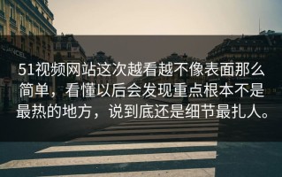 51视频网站这次越看越不像表面那么简单，看懂以后会发现重点根本不是最热的地方，说到底还是细节最扎人。