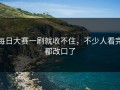 每日大赛一刷就收不住，不少人看完都改口了