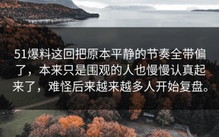 51爆料这回把原本平静的节奏全带偏了，本来只是围观的人也慢慢认真起来了，难怪后来越来越多人开始复盘。