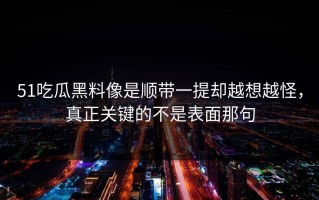 51吃瓜黑料像是顺带一提却越想越怪，真正关键的不是表面那句