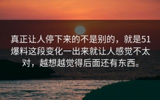 真正让人停下来的不是别的，就是51爆料这段变化一出来就让人感觉不太对，越想越觉得后面还有东西。