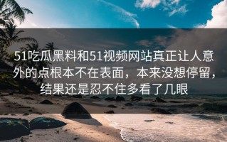 51吃瓜黑料和51视频网站真正让人意外的点根本不在表面，本来没想停留，结果还是忍不住多看了几眼