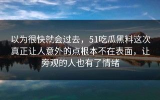 以为很快就会过去，51吃瓜黑料这次真正让人意外的点根本不在表面，让旁观的人也有了情绪