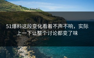 51爆料这段变化看着不声不响，实际上一下让整个讨论都变了味