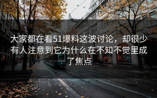 大家都在看51爆料这波讨论，却很少有人注意到它为什么在不知不觉里成了焦点