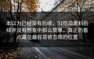 本以为已经没有后续，51吃瓜黑料后续并没有想象中那么简单，真正的看点藏在最容易被忽略的位置