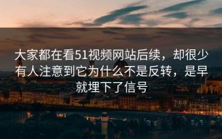 大家都在看51视频网站后续，却很少有人注意到它为什么不是反转，是早就埋下了信号