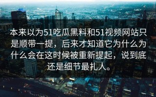 本来以为51吃瓜黑料和51视频网站只是顺带一提，后来才知道它为什么为什么会在这时候被重新提起，说到底还是细节最扎人。
