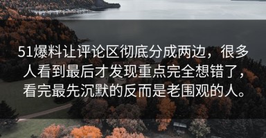 51爆料让评论区彻底分成两边，很多人看到最后才发现重点完全想错了，看完最先沉默的反而是老围观的人。