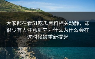 大家都在看51吃瓜黑料相关动静，却很少有人注意到它为什么为什么会在这时候被重新提起