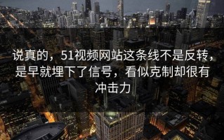 说真的，51视频网站这条线不是反转，是早就埋下了信号，看似克制却很有冲击力