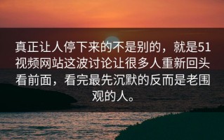 真正让人停下来的不是别的，就是51视频网站这波讨论让很多人重新回头看前面，看完最先沉默的反而是老围观的人。