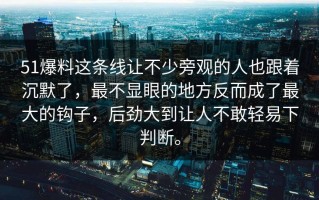 51爆料这条线让不少旁观的人也跟着沉默了，最不显眼的地方反而成了最大的钩子，后劲大到让人不敢轻易下判断。