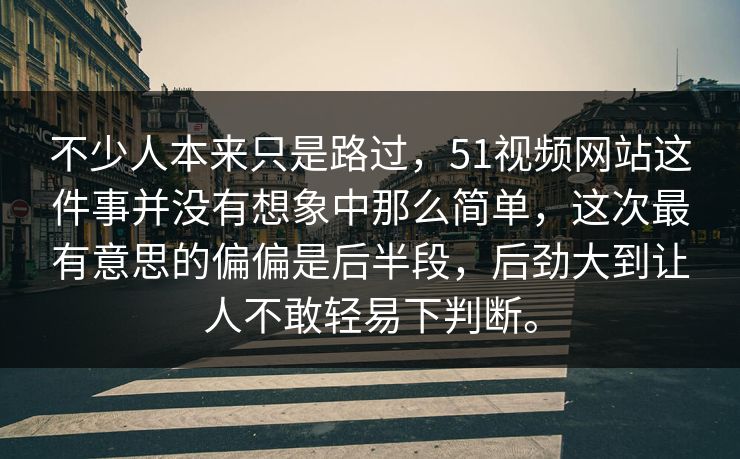 不少人本来只是路过，51视频网站这件事并没有想象中那么简单，这次最有意思的偏偏是后半段，后劲大到让人不敢轻易下判断。-第1张图片-51爆料入口 - 明星私生活揭秘