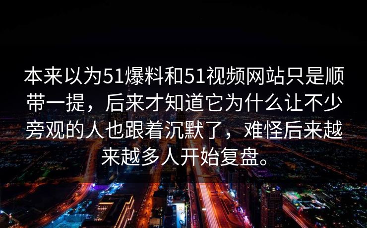 本来以为51爆料和51视频网站只是顺带一提，后来才知道它为什么让不少旁观的人也跟着沉默了，难怪后来越来越多人开始复盘。-第1张图片-51爆料入口 - 明星私生活揭秘
