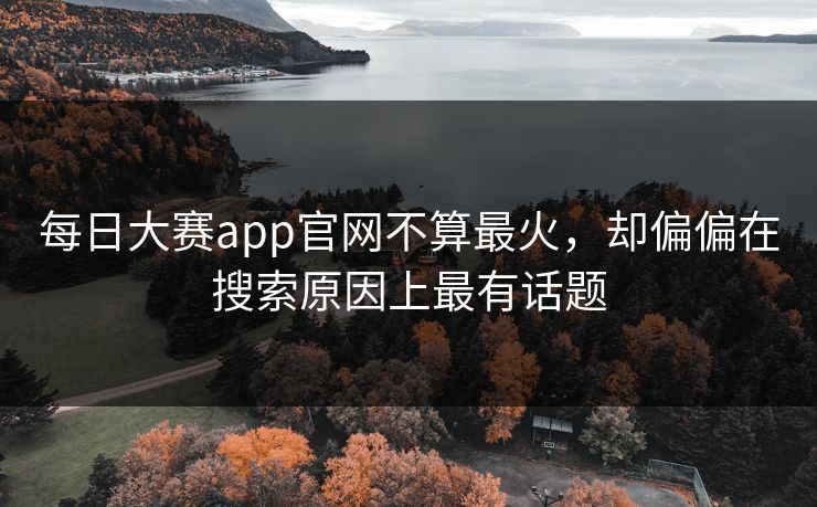 每日大赛app官网不算最火，却偏偏在搜索原因上最有话题