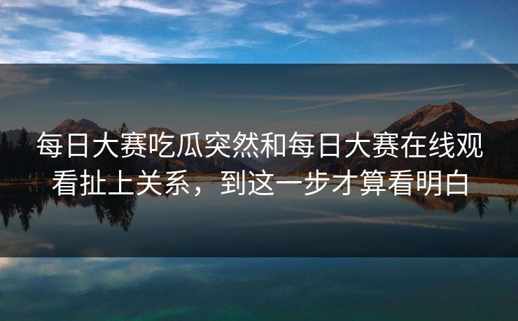 每日大赛吃瓜突然和每日大赛在线观看扯上关系，到这一步才算看明白-第1张图片-51爆料入口 - 明星私生活揭秘
