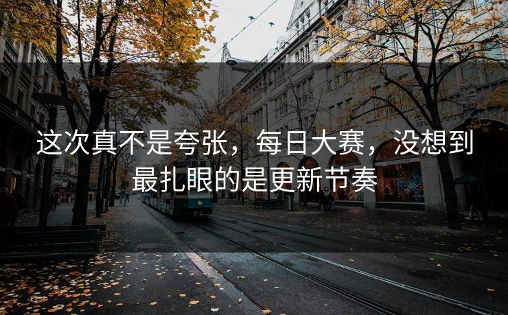 这次真不是夸张，每日大赛，没想到最扎眼的是更新节奏-第1张图片-51爆料入口 - 明星私生活揭秘