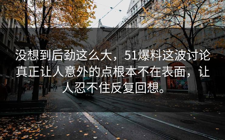 没想到后劲这么大，51爆料这波讨论真正让人意外的点根本不在表面，让人忍不住反复回想。-第1张图片-51爆料入口 - 明星私生活揭秘