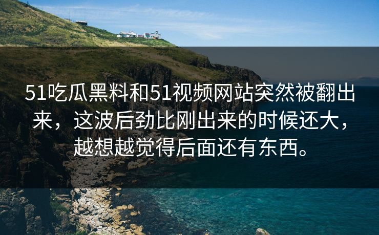 51吃瓜黑料和51视频网站突然被翻出来，这波后劲比刚出来的时候还大，越想越觉得后面还有东西。-第1张图片-51爆料入口 - 明星私生活揭秘