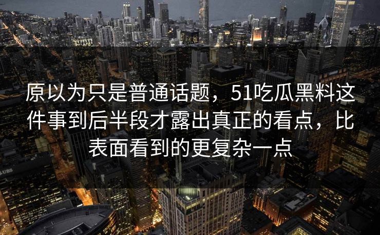 原以为只是普通话题，51吃瓜黑料这件事到后半段才露出真正的看点，比表面看到的更复杂一点-第1张图片-51爆料入口 - 明星私生活揭秘