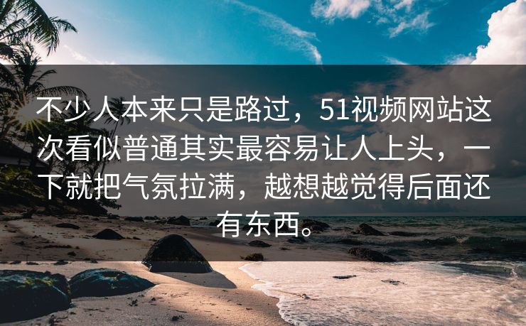 不少人本来只是路过，51视频网站这次看似普通其实最容易让人上头，一下就把气氛拉满，越想越觉得后面还有东西。-第1张图片-51爆料入口 - 明星私生活揭秘