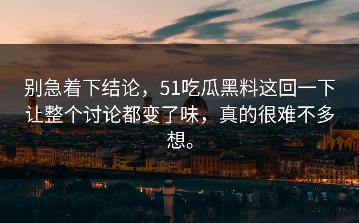 别急着下结论，51吃瓜黑料这回一下让整个讨论都变了味，真的很难不多想。-第1张图片-51爆料入口 - 明星私生活揭秘