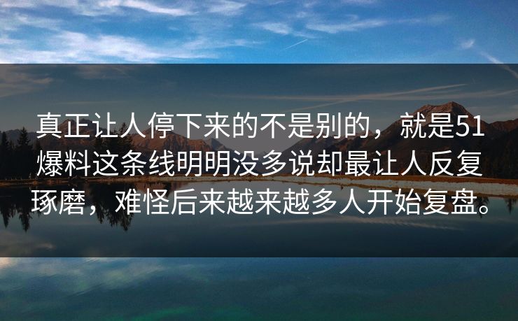 真正让人停下来的不是别的，就是51爆料这条线明明没多说却最让人反复琢磨，难怪后来越来越多人开始复盘。-第1张图片-51爆料入口 - 明星私生活揭秘
