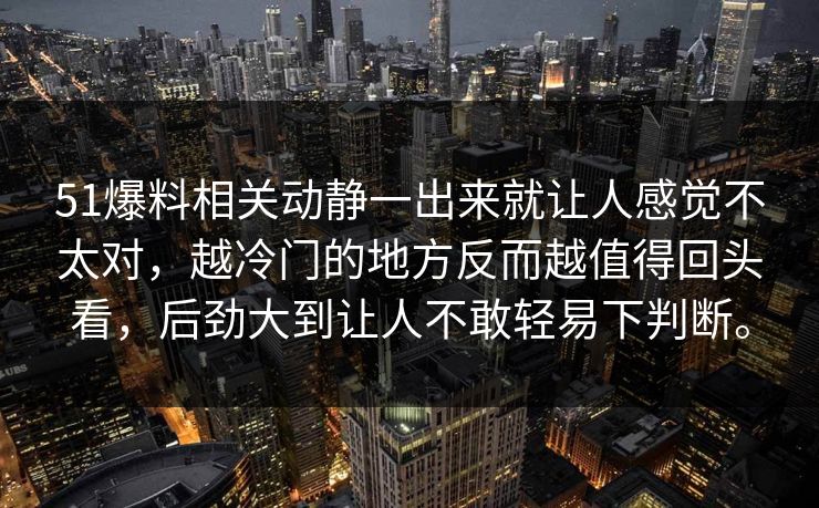 51爆料相关动静一出来就让人感觉不太对，越冷门的地方反而越值得回头看，后劲大到让人不敢轻易下判断。-第1张图片-51爆料入口 - 明星私生活揭秘