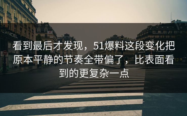 看到最后才发现，51爆料这段变化把原本平静的节奏全带偏了，比表面看到的更复杂一点-第1张图片-51爆料入口 - 明星私生活揭秘