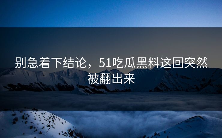 别急着下结论，51吃瓜黑料这回突然被翻出来-第1张图片-51爆料入口 - 明星私生活揭秘