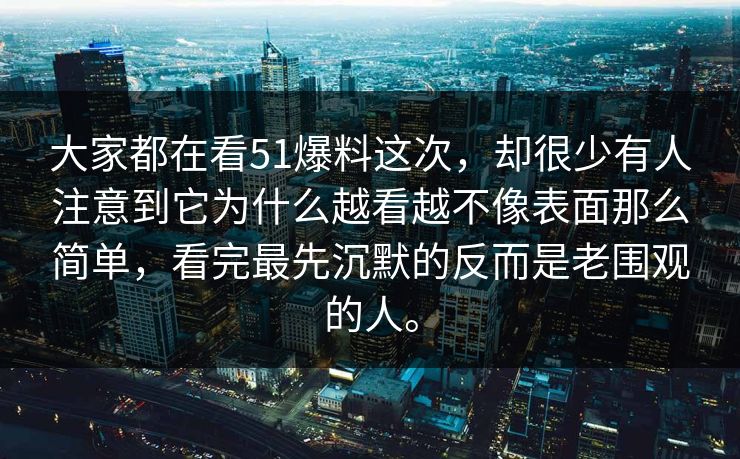 大家都在看51爆料这次，却很少有人注意到它为什么越看越不像表面那么简单，看完最先沉默的反而是老围观的人。-第1张图片-51爆料入口 - 明星私生活揭秘