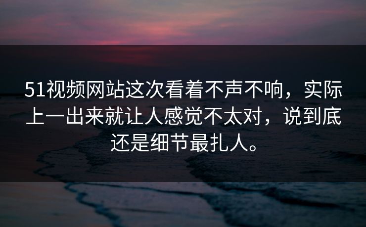 51视频网站这次看着不声不响，实际上一出来就让人感觉不太对，说到底还是细节最扎人。-第1张图片-51爆料入口 - 明星私生活揭秘