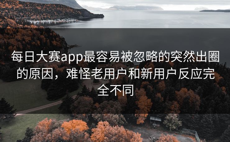 每日大赛app最容易被忽略的突然出圈的原因，难怪老用户和新用户反应完全不同-第1张图片-51爆料入口 - 明星私生活揭秘