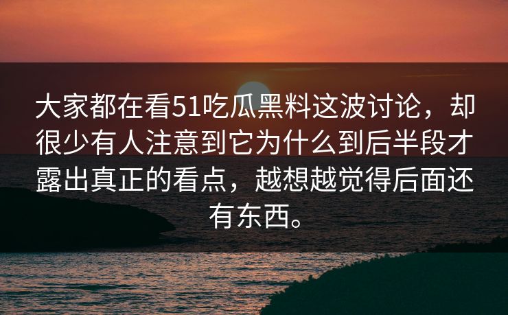 大家都在看51吃瓜黑料这波讨论,却很少有人注意到它为什么到后半段才露出真正的看点,越想越觉得后面还有东西。-第1张图片-51爆料入口 - 明星私生活揭秘 大家都在看51吃瓜黑料这波讨论,却很少有人注意到它为什么到后半段才露出真正的看点,越想越觉得后面还有东西。-第1张图片-51爆料入口 - 明星私生活揭秘