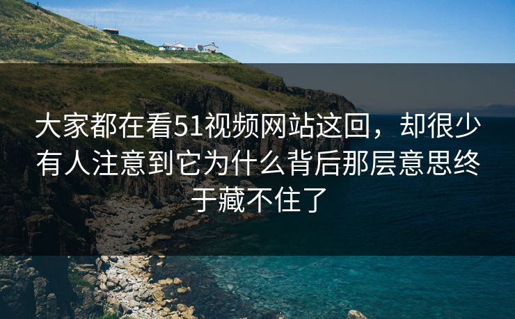 大家都在看51视频网站这回，却很少有人注意到它为什么背后那层意思终于藏不住了-第1张图片-51爆料入口 - 明星私生活揭秘