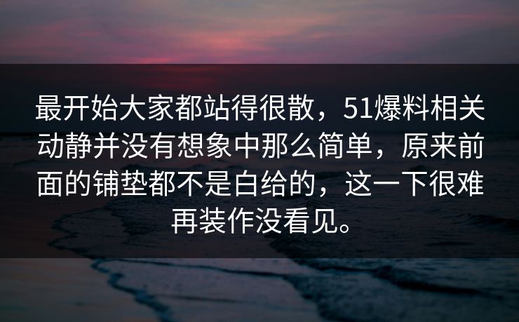 最开始大家都站得很散，51爆料相关动静并没有想象中那么简单，原来前面的铺垫都不是白给的，这一下很难再装作没看见。-第1张图片-51爆料入口 - 明星私生活揭秘