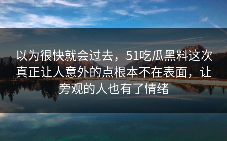 以为很快就会过去,51吃瓜黑料这次真正让人意外的点根本不在表面,让旁观的人也有了情绪-第1张图片-51爆料入口 - 明星私生活揭秘 以为很快就会过去,51吃瓜黑料这次真正让人意外的点根本不在表面,让旁观的人也有了情绪-第1张图片-51爆料入口 - 明星私生活揭秘