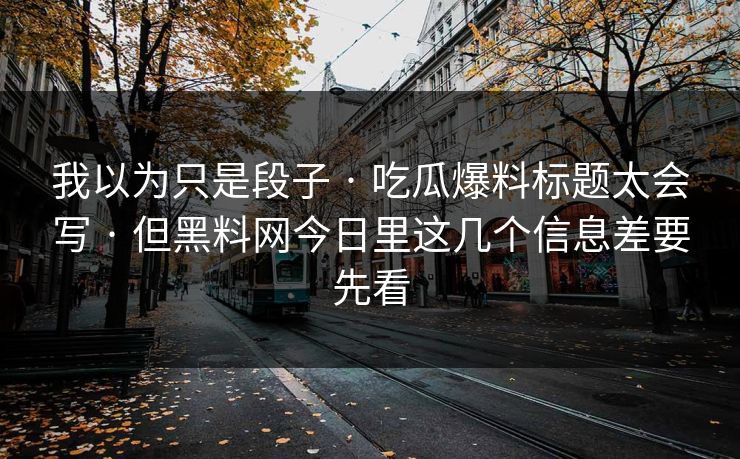 我以为只是段子 · 吃瓜爆料标题太会写 · 但黑料网今日里这几个信息差要先看-第1张图片-51爆料入口 - 明星私生活揭秘