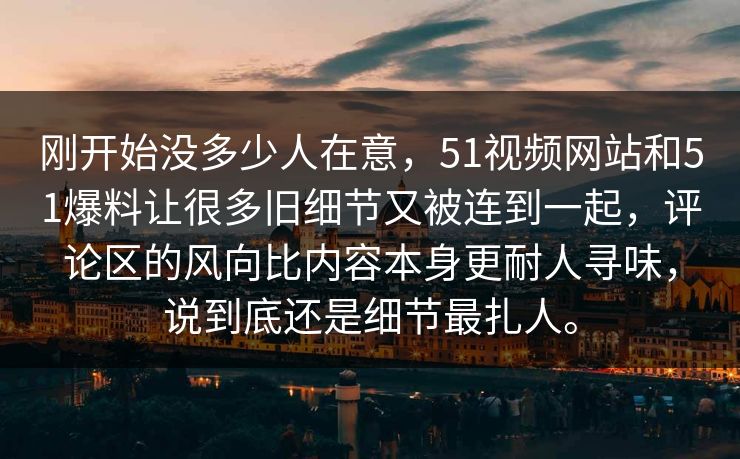 刚开始没多少人在意，51视频网站和51爆料让很多旧细节又被连到一起，评论区的风向比内容本身更耐人寻味，说到底还是细节最扎人。-第1张图片-51爆料入口 - 明星私生活揭秘
