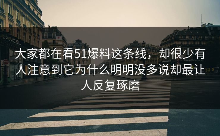 大家都在看51爆料这条线,却很少有人注意到它为什么明明没多说却最让人反复琢磨-第1张图片-51爆料入口 - 明星私生活揭秘 大家都在看51爆料这条线,却很少有人注意到它为什么明明没多说却最让人反复琢磨-第1张图片-51爆料入口 - 明星私生活揭秘
