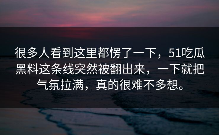 很多人看到这里都愣了一下，51吃瓜黑料这条线突然被翻出来，一下就把气氛拉满，真的很难不多想。-第1张图片-51爆料入口 - 明星私生活揭秘