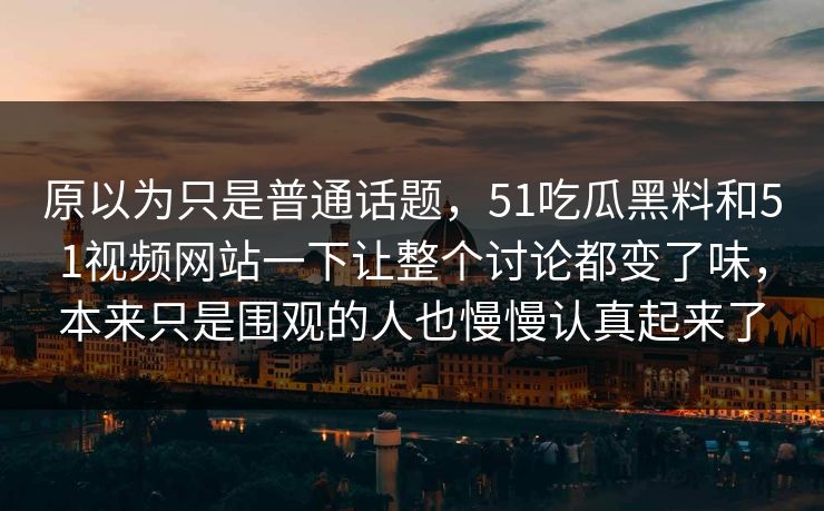 原以为只是普通话题，51吃瓜黑料和51视频网站一下让整个讨论都变了味，本来只是围观的人也慢慢认真起来了-第1张图片-51爆料入口 - 明星私生活揭秘
