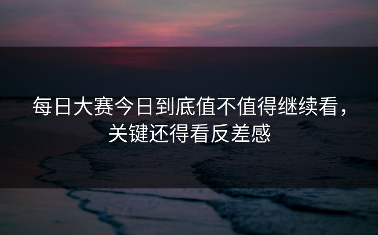 每日大赛今日到底值不值得继续看，关键还得看反差感-第1张图片-51爆料入口 - 明星私生活揭秘
