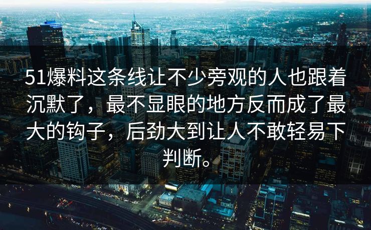 51爆料这条线让不少旁观的人也跟着沉默了，最不显眼的地方反而成了最大的钩子，后劲大到让人不敢轻易下判断。-第1张图片-51爆料入口 - 明星私生活揭秘